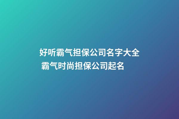 好听霸气担保公司名字大全 霸气时尚担保公司起名